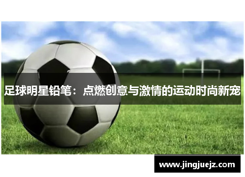 足球明星铅笔：点燃创意与激情的运动时尚新宠