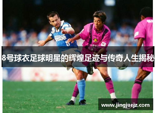 8号球衣足球明星的辉煌足迹与传奇人生揭秘
