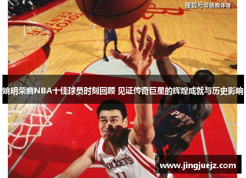姚明荣膺NBA十佳球员时刻回顾 见证传奇巨星的辉煌成就与历史影响