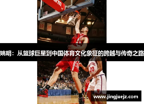 姚明：从篮球巨星到中国体育文化象征的跨越与传奇之路