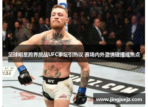 足球明星跨界挑战UFC拳坛引热议 赛场内外激情碰撞成焦点