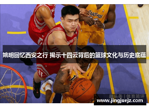 姚明回忆西安之行 揭示十四云背后的篮球文化与历史底蕴