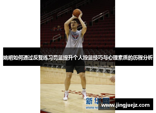 姚明如何通过反复练习罚篮提升个人投篮技巧与心理素质的历程分析