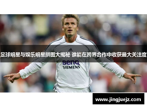 足球明星与娱乐明星拼图大揭秘 谁能在跨界合作中收获最大关注度