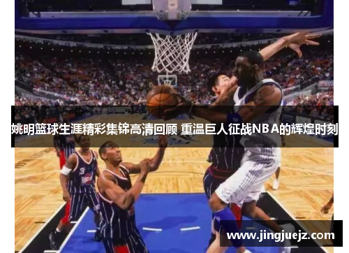 姚明篮球生涯精彩集锦高清回顾 重温巨人征战NBA的辉煌时刻