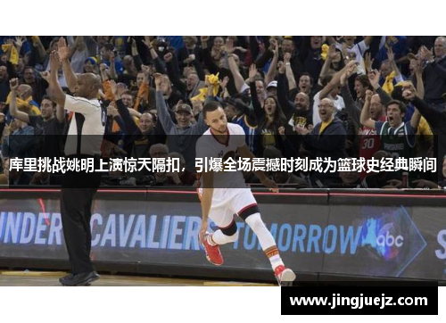 库里挑战姚明上演惊天隔扣，引爆全场震撼时刻成为篮球史经典瞬间