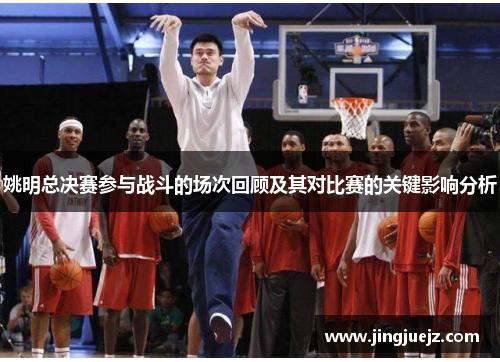 姚明总决赛参与战斗的场次回顾及其对比赛的关键影响分析