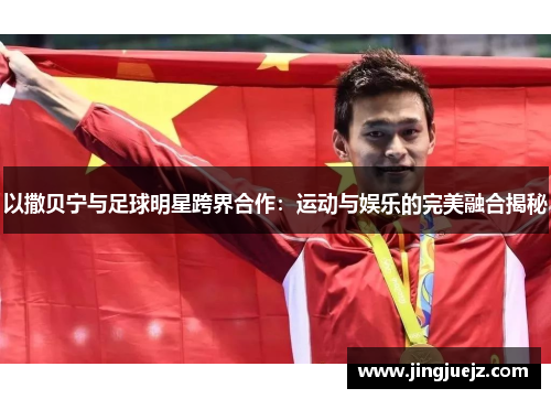以撒贝宁与足球明星跨界合作：运动与娱乐的完美融合揭秘
