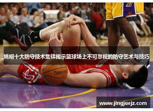 姚明十大防守技术集锦揭示篮球场上不可忽视的防守艺术与技巧