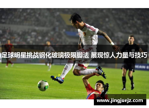 足球明星挑战钢化玻璃极限脚法 展现惊人力量与技巧