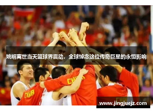 姚明离世当天篮球界震动，全球悼念这位传奇巨星的永恒影响