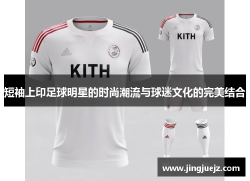 短袖上印足球明星的时尚潮流与球迷文化的完美结合