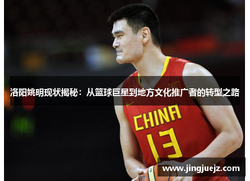 洛阳姚明现状揭秘：从篮球巨星到地方文化推广者的转型之路