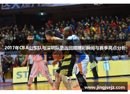 2017年CBA山东队与深圳队激战回顾精彩瞬间与赛季亮点分析
