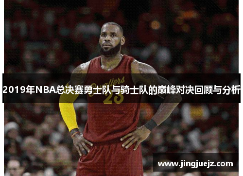2019年NBA总决赛勇士队与骑士队的巅峰对决回顾与分析