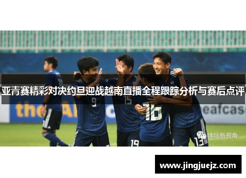 亚青赛精彩对决约旦迎战越南直播全程跟踪分析与赛后点评