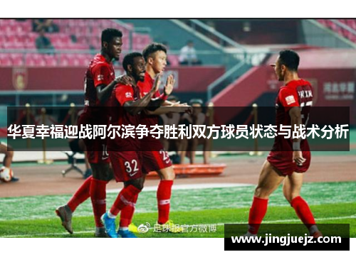 华夏幸福迎战阿尔滨争夺胜利双方球员状态与战术分析
