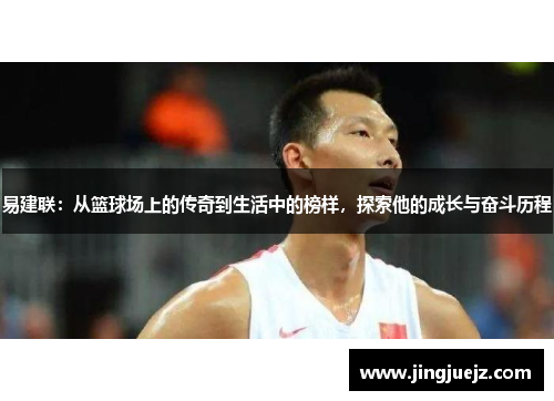易建联：从篮球场上的传奇到生活中的榜样，探索他的成长与奋斗历程