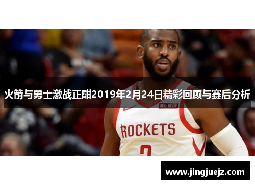 火箭与勇士激战正酣2019年2月24日精彩回顾与赛后分析