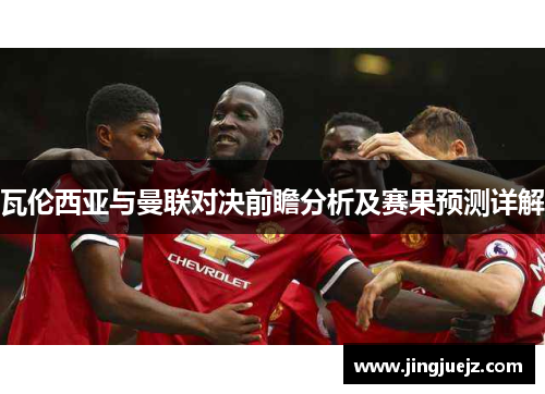 瓦伦西亚与曼联对决前瞻分析及赛果预测详解